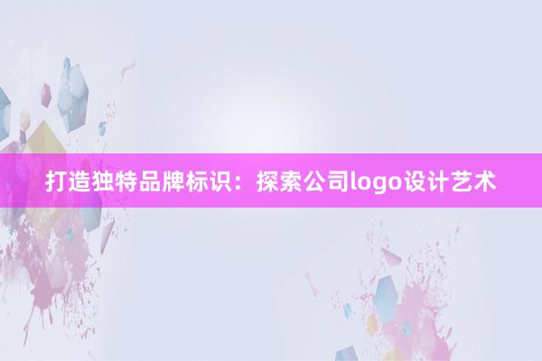 打造独特品牌标识：探索公司logo设计艺术