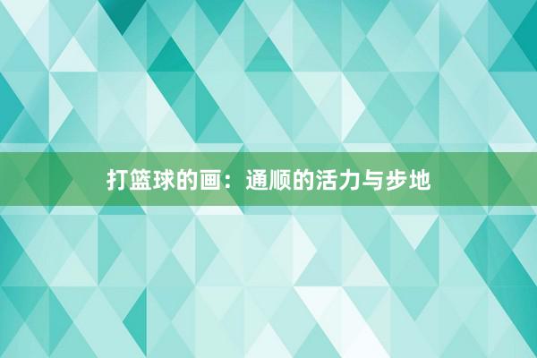 打篮球的画：通顺的活力与步地